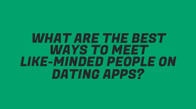 What Are the Best Ways to Meet Like-Minded People on Dating Apps?