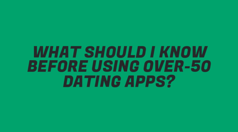 What Should I Know Before Using Over-50 Dating Apps?