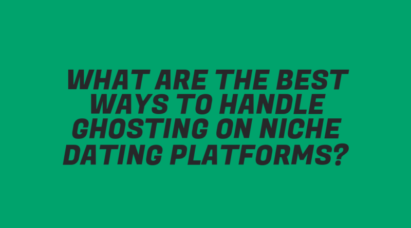 What Are the Best Ways to Handle Ghosting on Niche Dating Platforms?