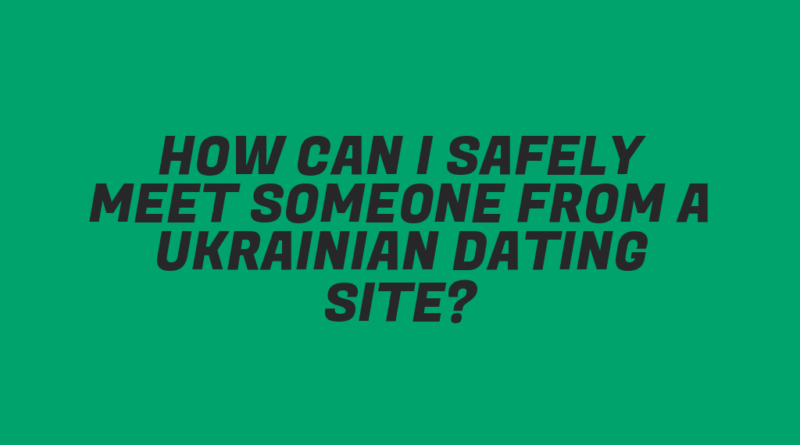 How Can I Safely Meet Someone from a Ukrainian Dating Site?
