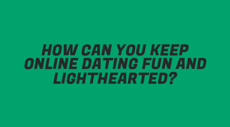 How Can You Keep Online Dating Fun and Lighthearted?