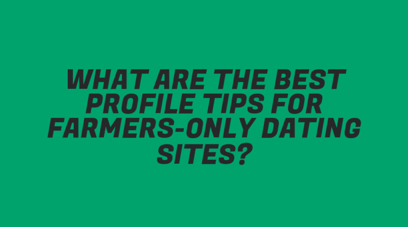 What Are the Best Profile Tips for Farmers-Only Dating Sites?