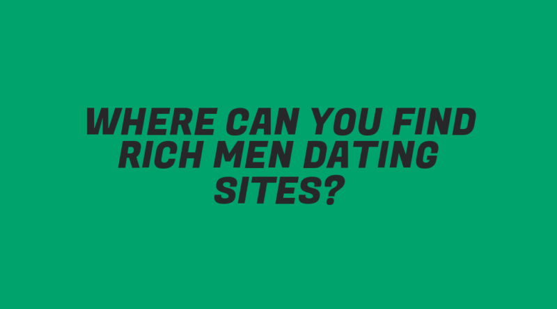 Where Can You Find Rich Men Dating Sites?