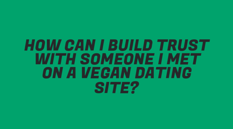 How Can I Build Trust with Someone I Met on a Vegan Dating Site?