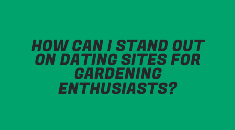 How Can I Stand Out on Dating Sites for Gardening Enthusiasts?