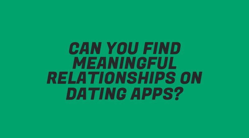 Can You Find Meaningful Relationships on Dating Apps?