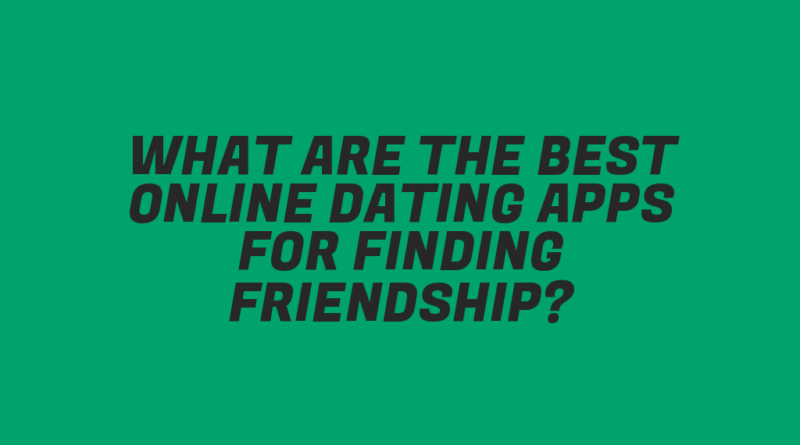 What Are the Best Online Dating Apps for Finding Friendship?