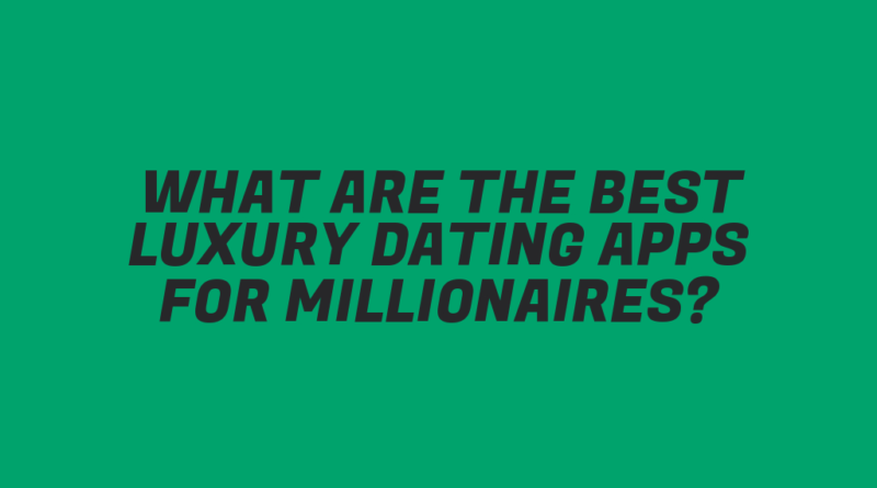 What Are the Best Luxury Dating Apps for Millionaires?