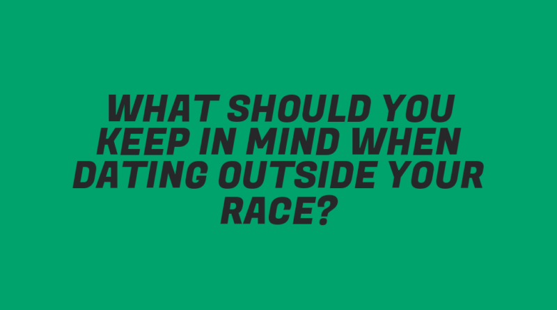What Should You Keep in Mind When Dating Outside Your Race?