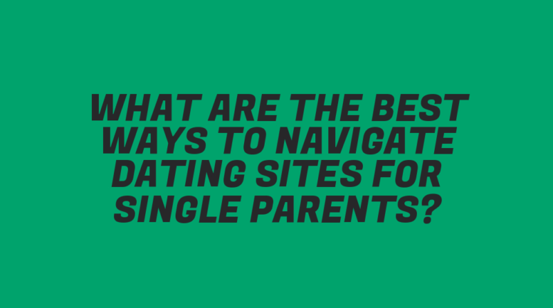 What Are the Best Ways to Navigate Dating Sites for Single Parents?