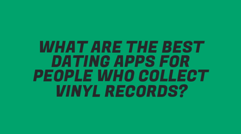 What Are the Best Dating Apps for People Who Collect Vinyl Records?