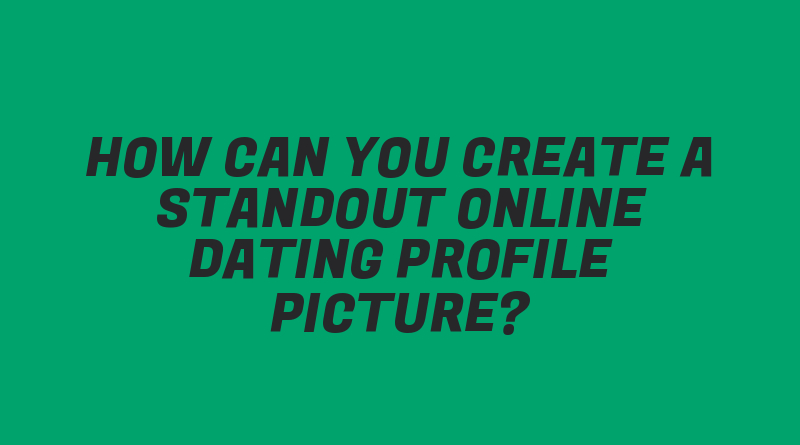 How Can You Create a Standout Online Dating Profile Picture?