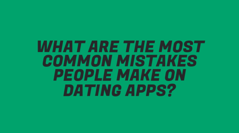 What Are the Most Common Mistakes People Make on Dating Apps?
