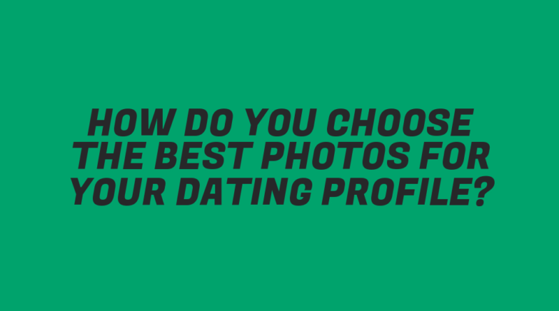 How Do You Choose the Best Photos for Your Dating Profile?