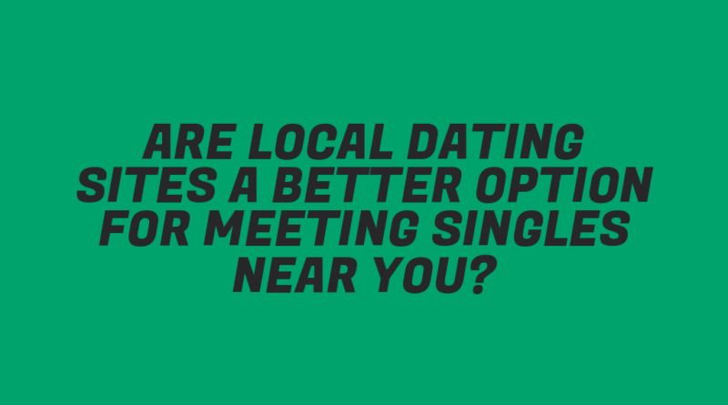 Are Local Dating Sites a Better Option for Meeting Singles Near You?