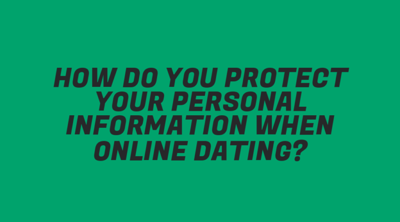 How Do You Protect Your Personal Information When Online Dating?