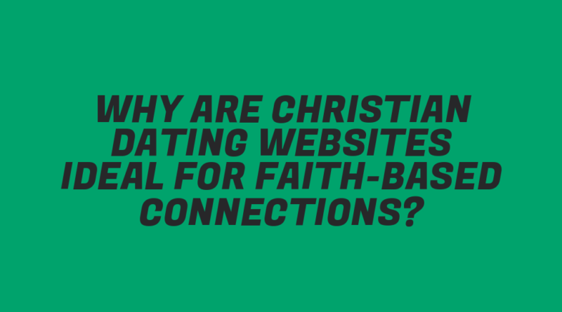 Why Are Christian Dating Websites Ideal for Faith-Based Connections?