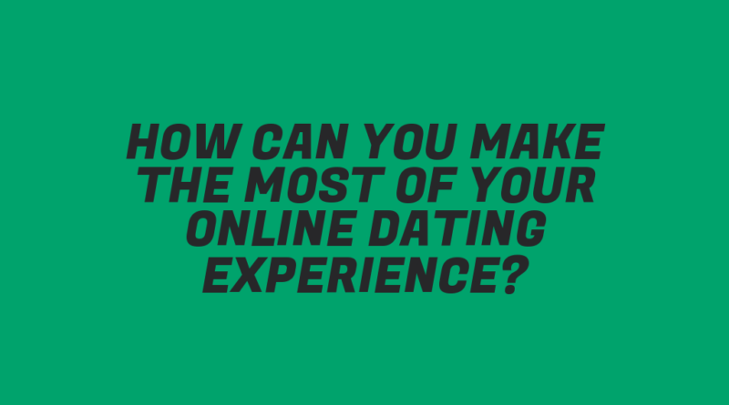 How Can You Make the Most of Your Online Dating Experience?
