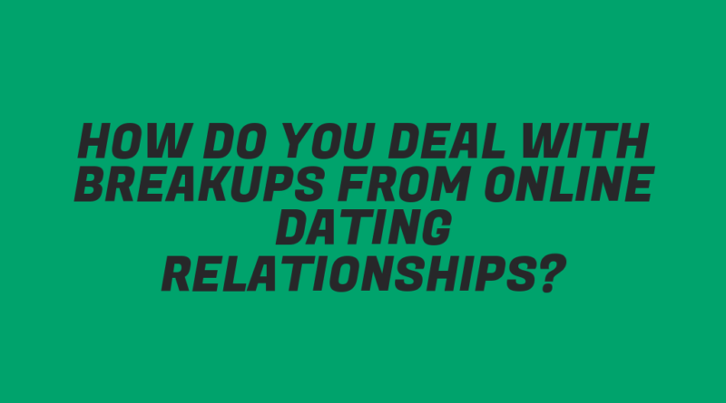 How Do You Deal with Breakups from Online Dating Relationships?