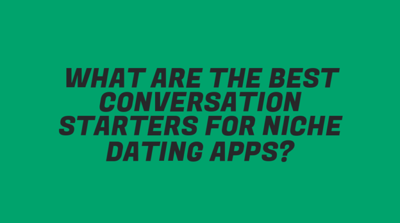 What Are the Best Conversation Starters for Niche Dating Apps?