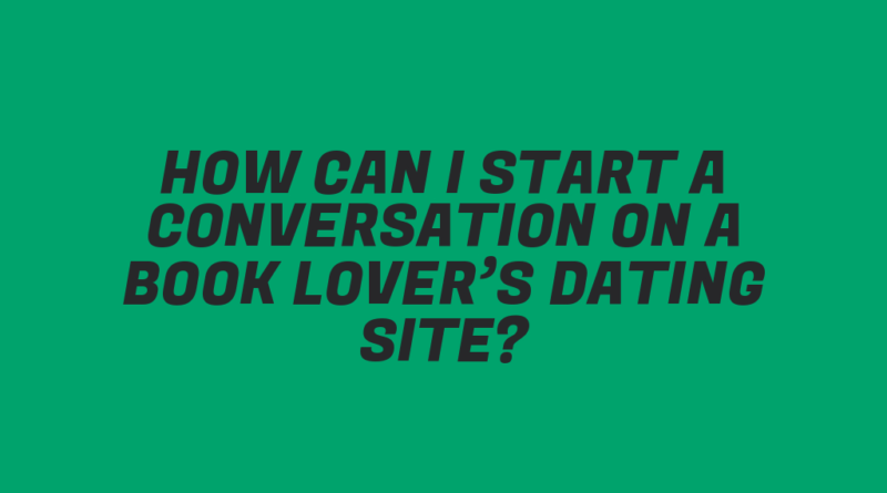 How Can I Start a Conversation on a Book Lover’s Dating Site?