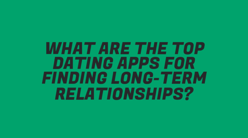 What Are the Top Dating Apps for Finding Long-Term Relationships?