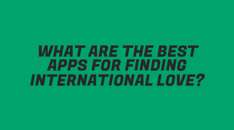 What Are the Best Apps for Finding International Love?