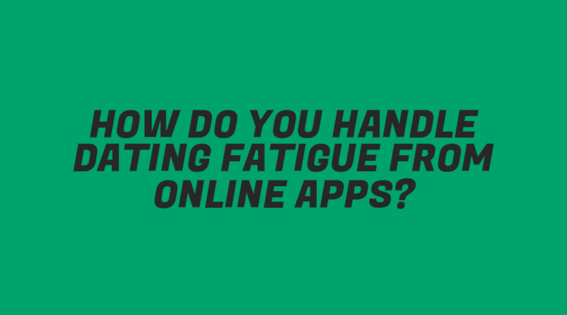 How Do You Handle Dating Fatigue from Online Apps?