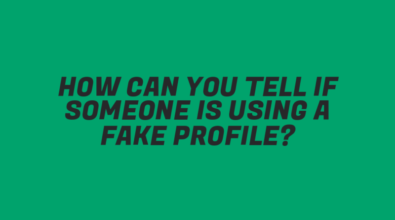 How Can You Tell If Someone Is Using a Fake Profile?