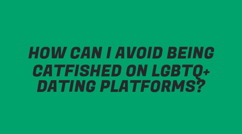 How Can I Avoid Being Catfished on LGBTQ+ Dating Platforms?
