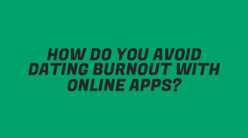 How Do You Avoid Dating Burnout with Online Apps?
