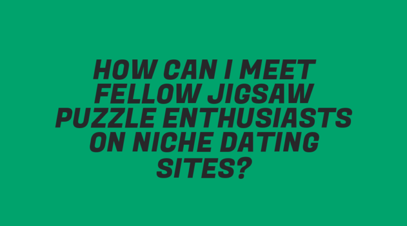 How Can I Meet Fellow Jigsaw Puzzle Enthusiasts on Niche Dating Sites?