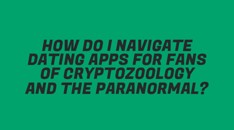 How Do I Navigate Dating Apps for Fans of Cryptozoology and the Paranormal?
