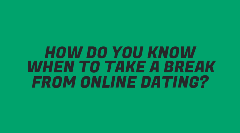 How Do You Know When to Take a Break from Online Dating?