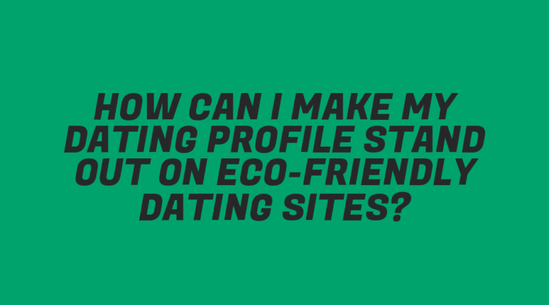 How Can I Make My Dating Profile Stand Out on Eco-Friendly Dating Sites?